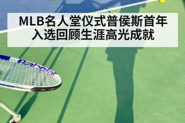 MLB名人堂仪式普侯斯首年入选回顾生涯高光成就