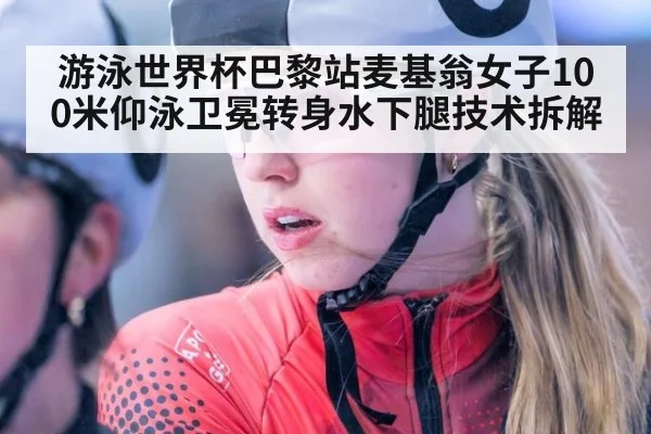 游泳世界杯巴黎站麦基翁女子100米仰泳卫冕转身水下腿技术拆解
