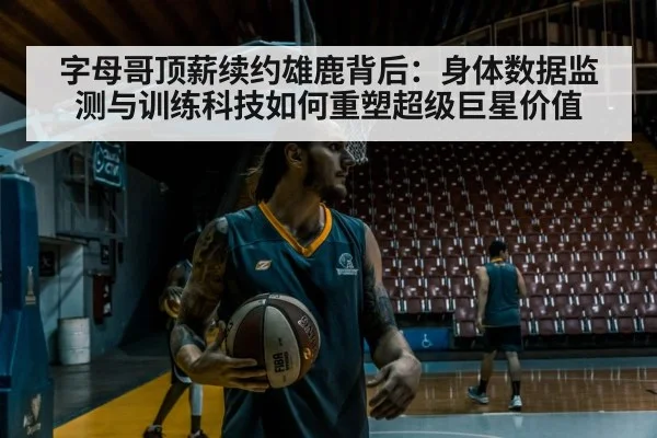 字母哥顶薪续约雄鹿背后：身体数据监测与训练科技如何重塑超级巨星价值