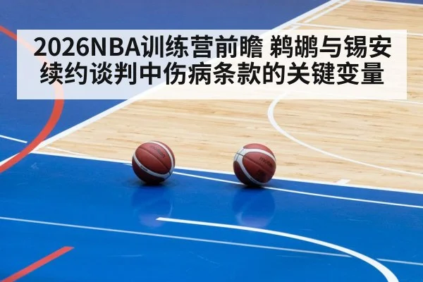 2026NBA训练营前瞻 鹈鹕与锡安续约谈判中伤病条款的关键变量