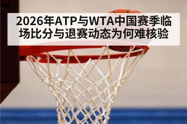 2026年ATP与WTA中国赛季临场比分与退赛动态为何难核验