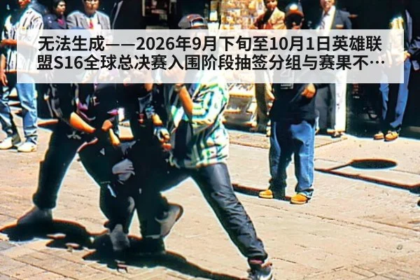 无法生成——2026年9月下旬至10月1日英雄联盟S16全球总决赛入围阶段抽签分组与赛果不可核验（请求编号136-电竞）