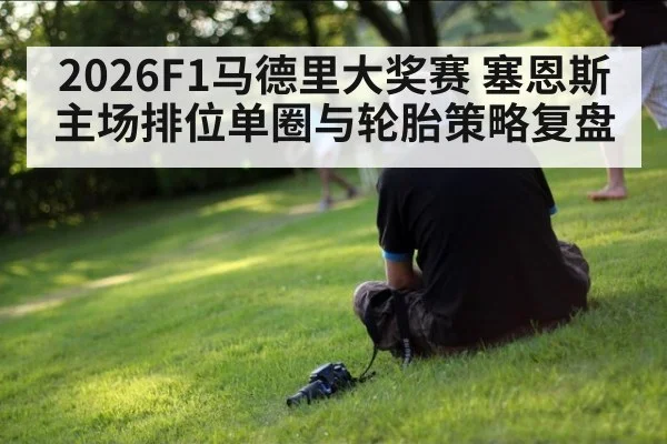 2026F1马德里大奖赛 塞恩斯主场排位单圈与轮胎策略复盘