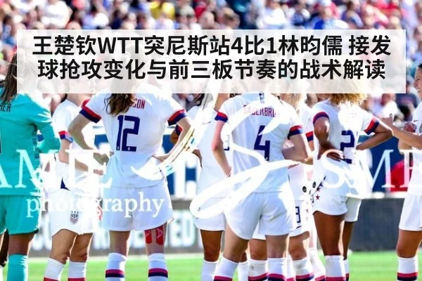 王楚钦WTT突尼斯站4比1林昀儒 接发球抢攻变化与前三板节奏的战术解读