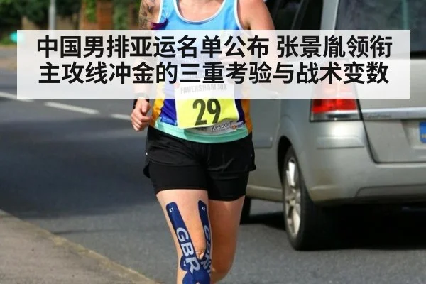 中国男排亚运名单公布 张景胤领衔主攻线冲金的三重考验与战术变数