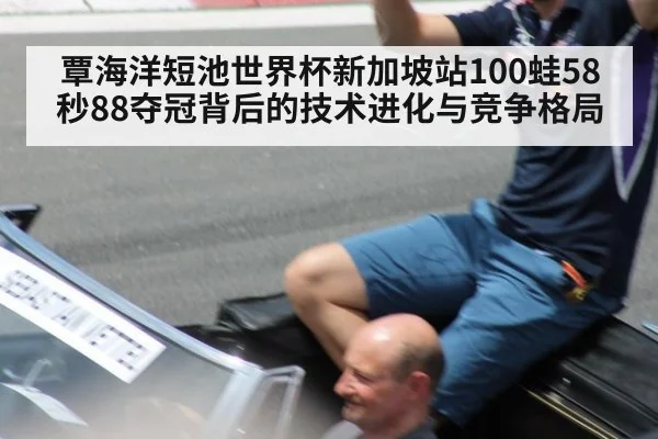 覃海洋短池世界杯新加坡站100蛙58秒88夺冠背后的技术进化与竞争格局