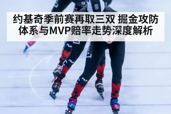 约基奇季前赛再取三双 掘金攻防体系与MVP赔率走势深度解析