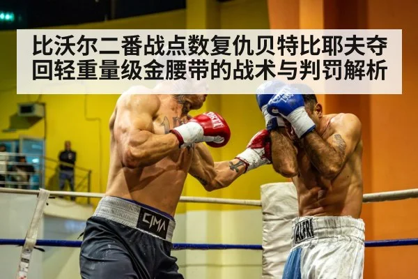 比沃尔二番战点数复仇贝特比耶夫夺回轻重量级金腰带的战术与判罚解析